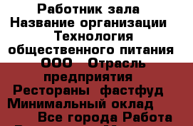 Работник зала › Название организации ­ Технология общественного питания, ООО › Отрасль предприятия ­ Рестораны, фастфуд › Минимальный оклад ­ 13 200 - Все города Работа » Вакансии   . Мордовия респ.